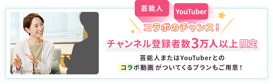 芸能⼈YouTuberコラボのチャンス！チャンネル登録者数3万人以上限定/芸能⼈またはYouTuberとのコラボ動画がついてくるプランもご用意！