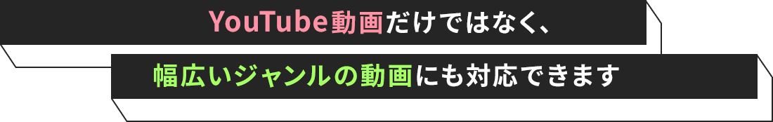 YouTube動画だけではなく、 幅広いジャンルの動画にも対応できます