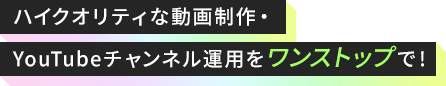 ハイクオリティな動画制作・YouTubeチャンネル運用をワンストップで!