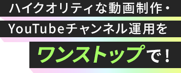 ハイクオリティな動画制作・YouTubeチャンネル運用をワンストップで!