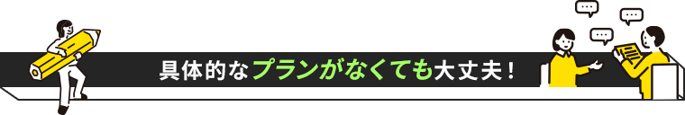 具体的なプランがなくても大丈夫！