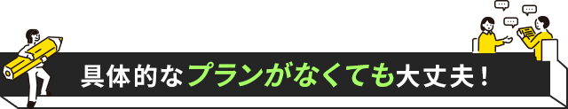 具体的なプランがなくても大丈夫！