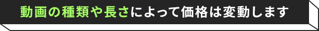 動画の種類や長さによって価格は変動します!