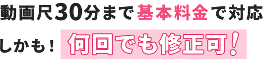 動画尺30分まで基本料金で対応/しかも！何回でも修正可