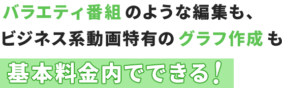 バラエティ番組のような編集も、 ビジネス系動画特有のグラフ作成も基本料金内でできる