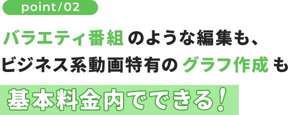 バラエティ番組のような編集も、 ビジネス系動画特有のグラフ作成も基本料金内でできる