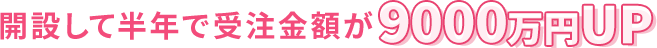 開設して半年で受注金額が9000万円UP