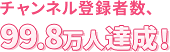 チャンネル登録者数、99.8万人達成!