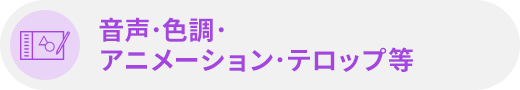 音声･色調･アニメーション･テロップ等