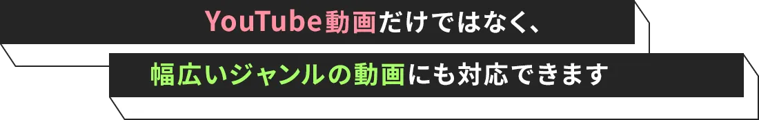 YouTube動画だけではなく、 幅広いジャンルの動画にも対応できます
