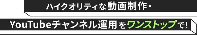 ハイクオリティな動画制作・YouTubeチャンネル運用をワンストップで!