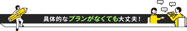 具体的なプランがなくても大丈夫！