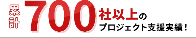 累計700社以上のプロジェクト支援実績！