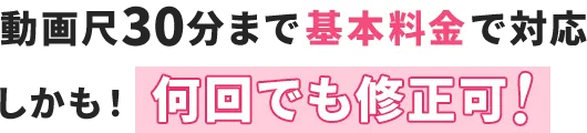 動画尺30分まで基本料金で対応/しかも！何回でも修正可