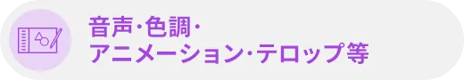 音声･色調･アニメーション･テロップ等