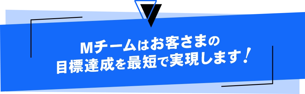 Mチームはお客さまの目標達成を最短で実現します 